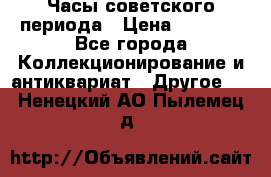 Часы советского периода › Цена ­ 3 999 - Все города Коллекционирование и антиквариат » Другое   . Ненецкий АО,Пылемец д.